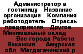 Администратор в гостиницу › Название организации ­ Компания-работодатель › Отрасль предприятия ­ Другое › Минимальный оклад ­ 23 000 - Все города Работа » Вакансии   . Амурская обл.,Магдагачинский р-н